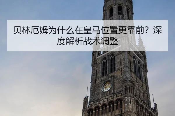 贝林厄姆为什么在皇马位置更靠前？深度解析战术调整