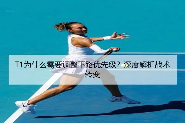 T1为什么需要调整下路优先级？深度解析战术转变