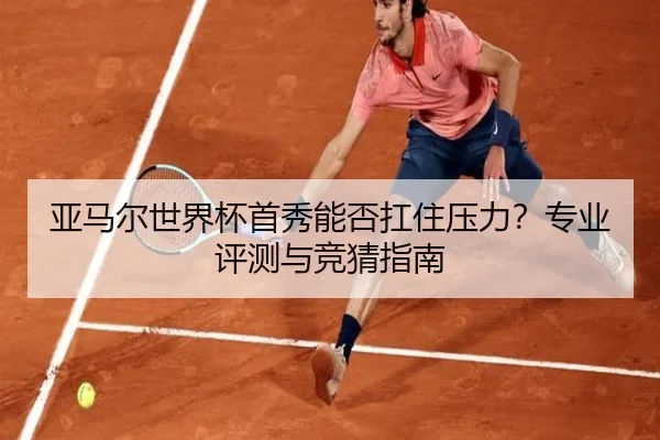 亚马尔世界杯首秀能否扛住压力？专业评测与竞猜指南