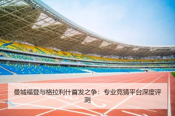 曼城福登与格拉利什首发之争：专业竞猜平台深度评测