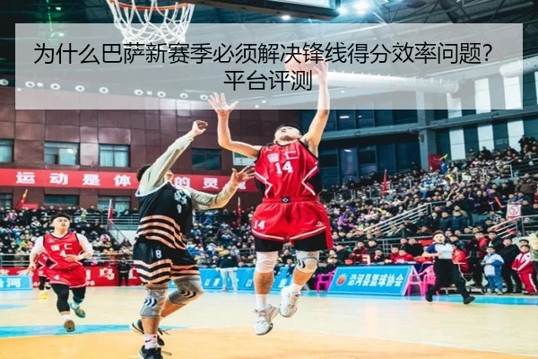 为什么巴萨新赛季必须解决锋线得分效率问题？平台评测
