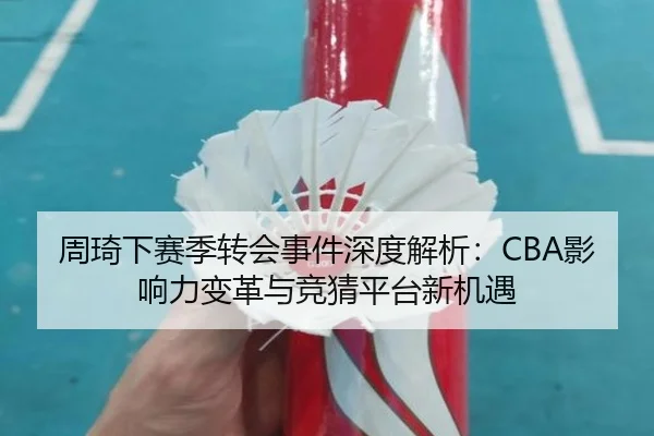 周琦下赛季转会事件深度解析：CBA影响力变革与竞猜平台新机遇
